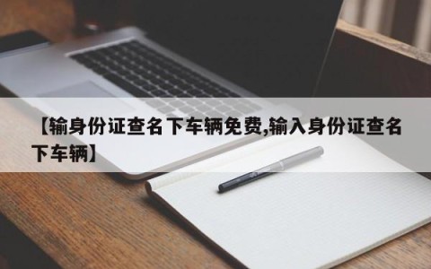 【输身份证查名下车辆免费,输入身份证查名下车辆】