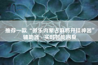 推荐一款“微乐内蒙古麻将开挂神器”辅助器 - 实时智能回复