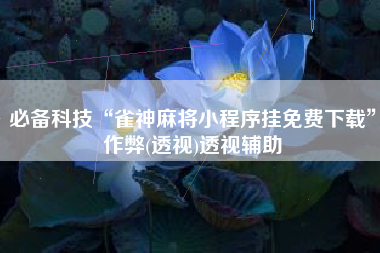 必备科技“雀神麻将小程序挂免费下载”作弊(透视)透视辅助