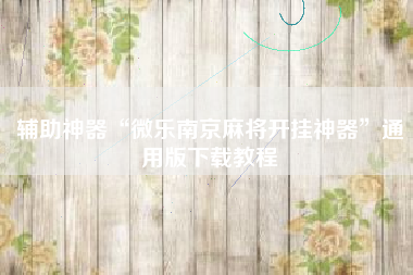 辅助神器“微乐南京麻将开挂神器”通用版下载教程