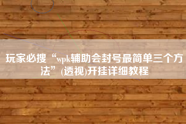玩家必搜“wpk辅助会封号最简单三个方法”(透视)开挂详细教程
