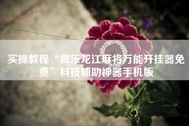 实操教程“微乐龙江麻将万能开挂器免费”科技辅助神器手机版