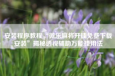 安装程序教程“微乐麻将开挂免费下载安装”揭秘透视辅助万能挂用法