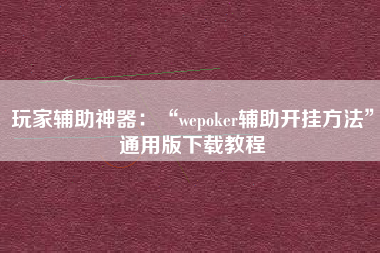 玩家辅助神器：“wepoker辅助开挂方法”通用版下载教程