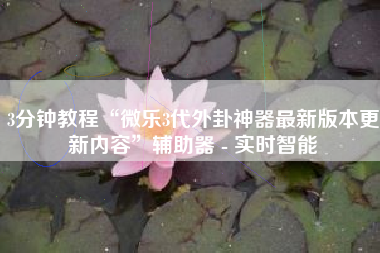 3分钟教程“微乐3代外卦神器最新版本更新内容	”辅助器 - 实时智能