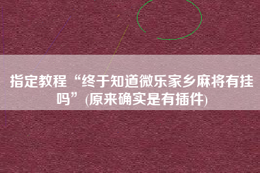 指定教程“终于知道微乐家乡麻将有挂吗”(原来确实是有插件)
