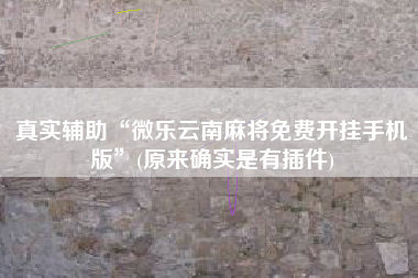 真实辅助“微乐云南麻将免费开挂手机版”(原来确实是有插件)