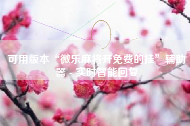 可用版本“微乐麻将开免费的挂”辅助器 - 实时智能回复