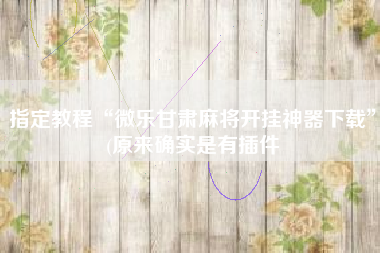 指定教程“微乐甘肃麻将开挂神器下载	”(原来确实是有插件