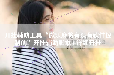 开挂辅助工具“微乐麻将有没有软件控制的”开挂辅助脚本+详细开挂