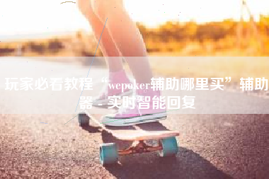 玩家必看教程“wepoker辅助哪里买	”辅助器 - 实时智能回复