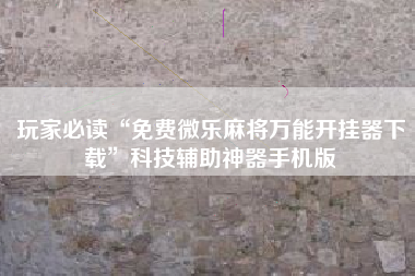 玩家必读“免费微乐麻将万能开挂器下载”科技辅助神器手机版