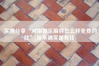 实测分享“河南微乐麻将怎么开免费的挂	”(原来确实是有挂)