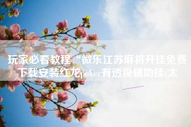 玩家必看教程“微乐江苏麻将开挂免费下载安装红龙poker有透视辅助挂(太 玩家必看教程“微乐江苏麻将开挂免费下载安装红龙poker有透视辅助挂(太