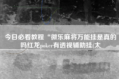 今日必看教程“微乐麻将万能挂是真的吗红龙poker有透视辅助挂(太