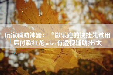 玩家辅助神器：“微乐跑的快挂先试用后付款红龙poker有透视辅助挂(太