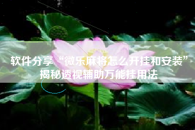 软件分享“微乐麻将怎么开挂和安装”揭秘透视辅助万能挂用法