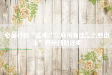 必备科技“雀神广东麻将有挂怎么看出来	”开挂辅助详细