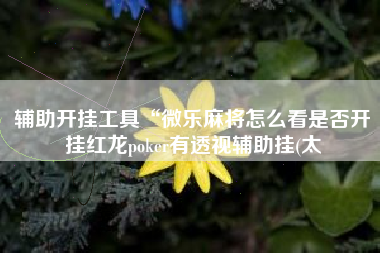 辅助开挂工具“微乐麻将怎么看是否开挂红龙poker有透视辅助挂(太 辅助开挂工具“微乐麻将怎么看是否开挂红龙poker有透视辅助挂(太