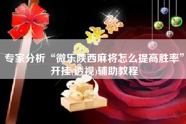 专家分析“微乐陕西麻将怎么提高胜率	”开挂(透视)辅助教程