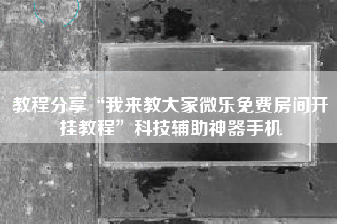 教程分享“我来教大家微乐免费房间开挂教程	”科技辅助神器手机
