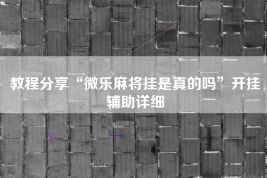教程分享“微乐麻将挂是真的吗”开挂辅助详细