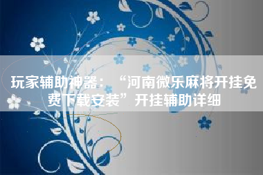 玩家辅助神器：“河南微乐麻将开挂免费下载安装	”开挂辅助详细