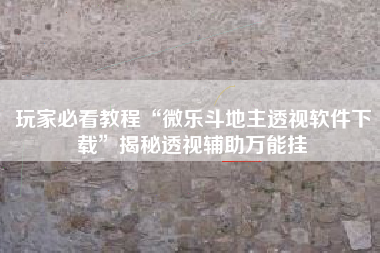 玩家必看教程“微乐斗地主透视软件下载	”揭秘透视辅助万能挂