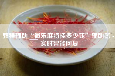 教程辅助“微乐麻将挂多少钱	”辅助器 - 实时智能回复