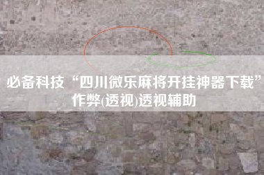 必备科技“四川微乐麻将开挂神器下载”作弊(透视)透视辅助