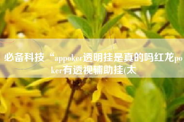 必备科技“appoker透明挂是真的吗红龙poker有透视辅助挂(太 必备科技“appoker透明挂是真的吗红龙poker有透视辅助挂(太