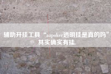 辅助开挂工具“aapoker透明挂是真的吗	”其实确实有挂