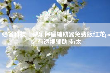 必备科技“微乐保皇辅助器免费版红龙poker有透视辅助挂(太 必备科技“微乐保皇辅助器免费版红龙poker有透视辅助挂(太