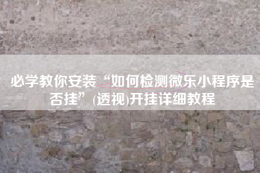 必学教你安装“如何检测微乐小程序是否挂”(透视)开挂详细教程