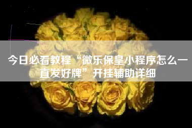 今日必看教程“微乐保皇小程序怎么一直发好牌”开挂辅助详细