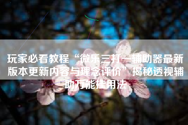 玩家必看教程“微乐三打一辅助器最新版本更新内容与理念评价	”揭秘透视辅助万能挂用法