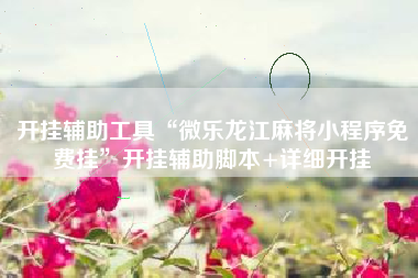 开挂辅助工具“微乐龙江麻将小程序免费挂	”开挂辅助脚本+详细开挂