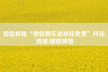 指定教程“微信微乐透视挂免费”开挂(透视)辅助神器