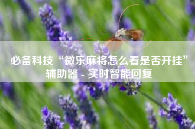 必备科技“微乐麻将怎么看是否开挂	”辅助器 - 实时智能回复