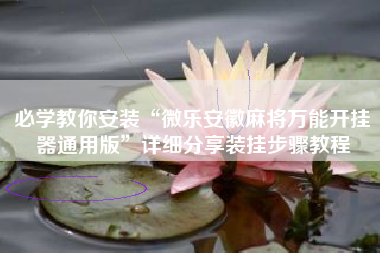 必学教你安装“微乐安徽麻将万能开挂器通用版	”详细分享装挂步骤教程