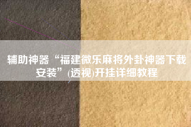辅助神器“福建微乐麻将外卦神器下载安装”(透视)开挂详细教程