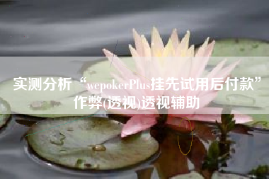 实测分析“wepokerPlus挂先试用后付款”作弊(透视)透视辅助