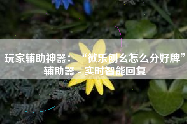 玩家辅助神器：“微乐刨幺怎么分好牌	”辅助器 - 实时智能回复