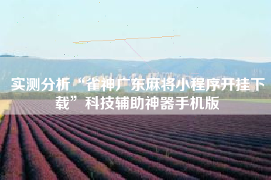 实测分析“雀神广东麻将小程序开挂下载”科技辅助神器手机版