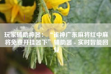 玩家辅助神器：“雀神广东麻将红中麻将免费开挂器下”辅助器 - 实时智能回复