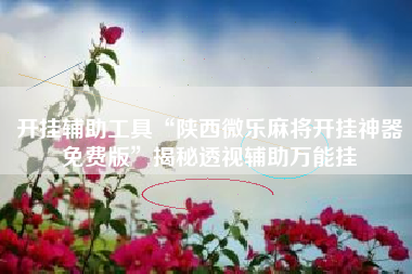 开挂辅助工具“陕西微乐麻将开挂神器免费版”揭秘透视辅助万能挂