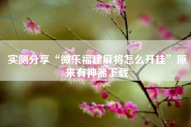 实测分享“微乐福建麻将怎么开挂	”原来有神器下载