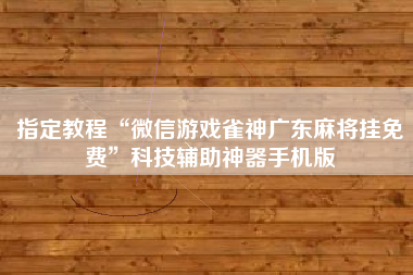 指定教程“微信游戏雀神广东麻将挂免费”科技辅助神器手机版