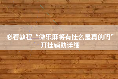 必看教程“微乐麻将有挂么是真的吗	”开挂辅助详细