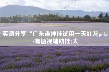 实测分享“广东雀神挂试用一天红龙poker有透视辅助挂(太